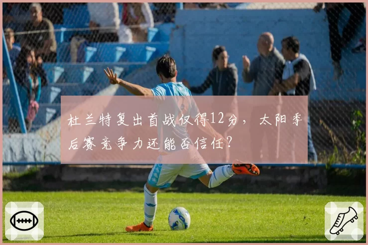 杜兰特复出首战仅得12分，太阳季后赛竞争力还能否信任？
