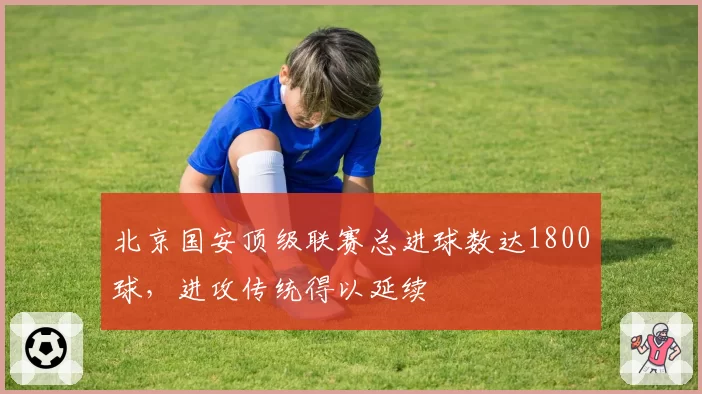 北京国安顶级联赛总进球数达1800球，进攻传统得以延续