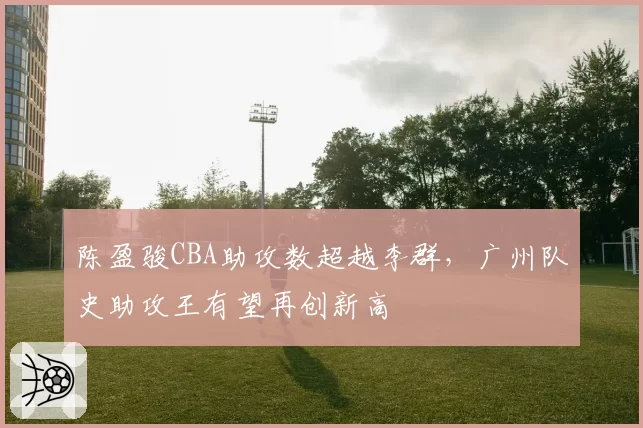 陈盈骏CBA助攻数超越李群，广州队史助攻王有望再创新高