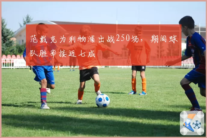 范戴克为利物浦出战250场,期间球队胜率接近七成