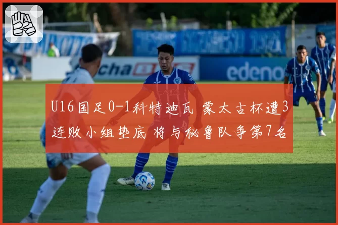 U16国足0-1科特迪瓦 蒙太古杯遭3连败小组垫底 将与秘鲁队争第7名