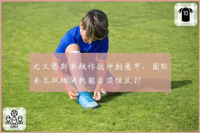 尤文图斯单线作战冲刺意甲，国际米兰双线消耗能否顶住反扑