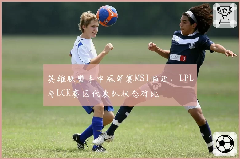 英雄联盟季中冠军赛MSI临近,LPL与LCK赛区代表队状态对比