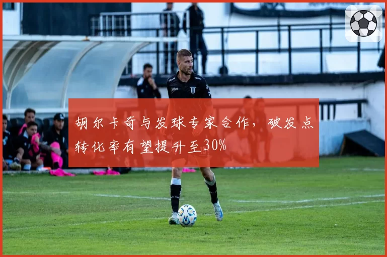 胡尔卡奇与发球专家合作,破发点转化率有望提升至30%
