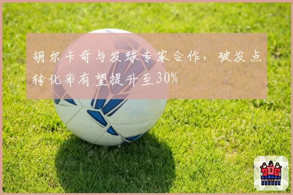 胡尔卡奇与发球专家合作，破发点转化率有望提升至30%