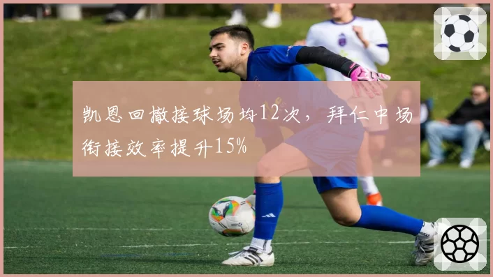 凯恩回撤接球场均12次,拜仁中场衔接效率提升15%