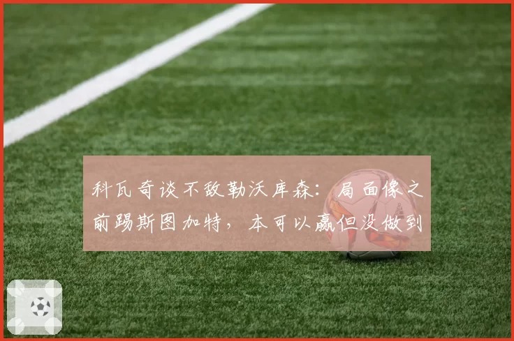 科瓦奇谈不敌勒沃库森:局面像之前踢斯图加特,本可以赢但没做到