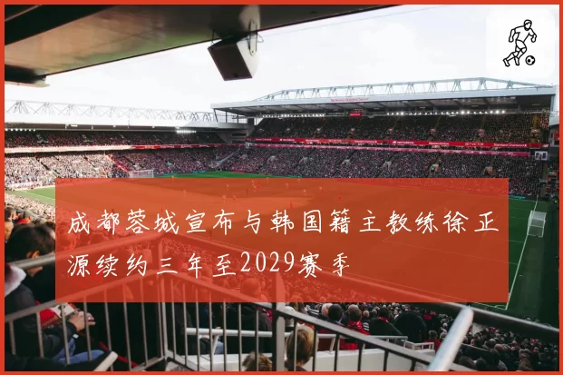 成都蓉城宣布与韩国籍主教练徐正源续约三年至2029赛季