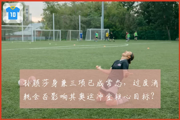 孙颖莎身兼三项已成常态，过度消耗会否影响其奥运冲金核心目标？