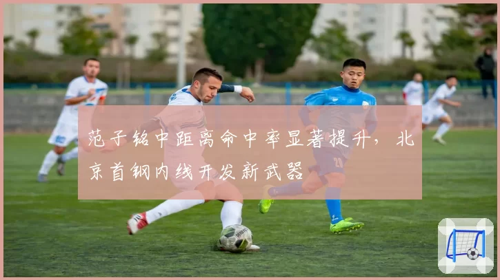 范子铭中距离命中率显著提升，北京首钢内线开发新武器