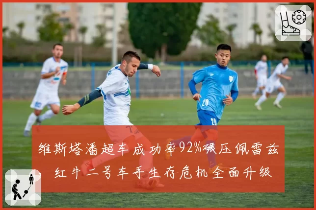 维斯塔潘超车成功率92%碾压佩雷兹，红牛二号车手生存危机全面升级
