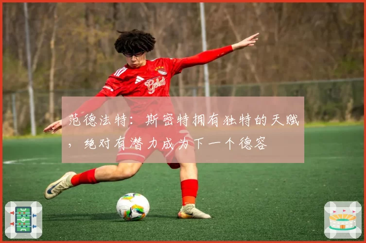 范德法特:斯密特拥有独特的天赋,绝对有潜力成为下一个德容