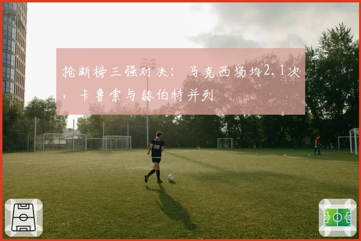 抢断榜三强对决：马克西场均2.1次，卡鲁索与赫伯特并列