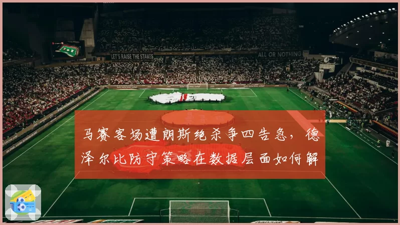 马赛客场遭朗斯绝杀争四告急，德泽尔比防守策略在数据层面如何解释？