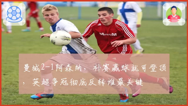 曼城2-1阿森纳，补赛赢球就可登顶，英超争冠彻底反转谁最关键