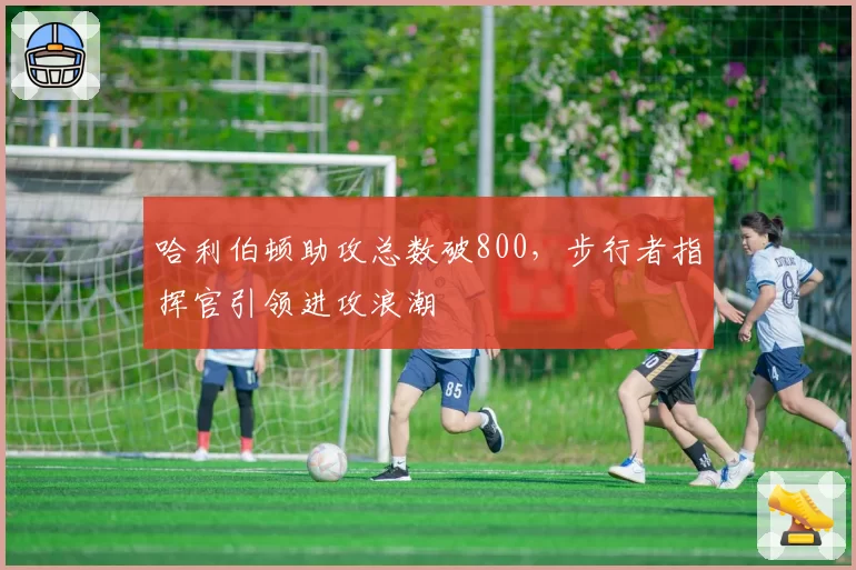 哈利伯顿助攻总数破800,步行者指挥官引领进攻浪潮