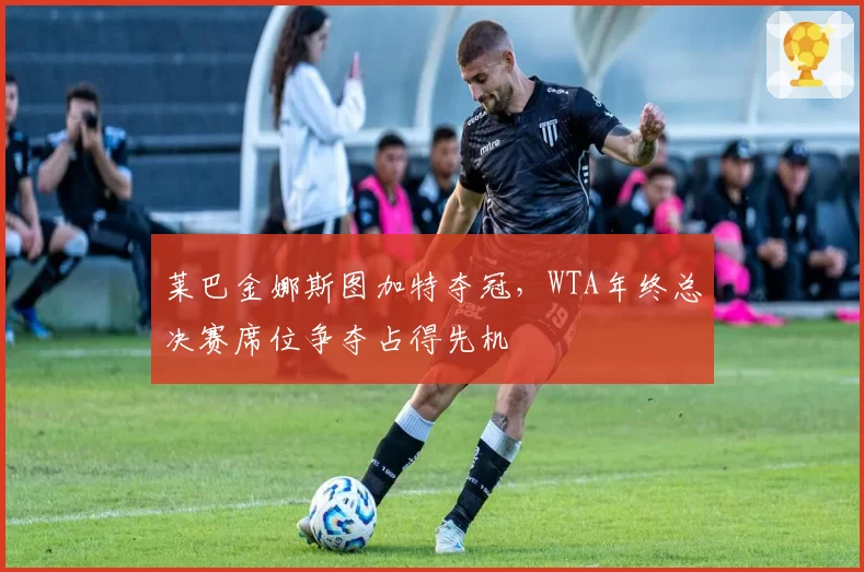 莱巴金娜斯图加特夺冠，WTA年终总决赛席位争夺占得先机