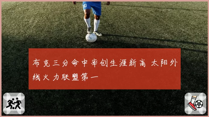 布克三分命中率创生涯新高 太阳外线火力联盟第一