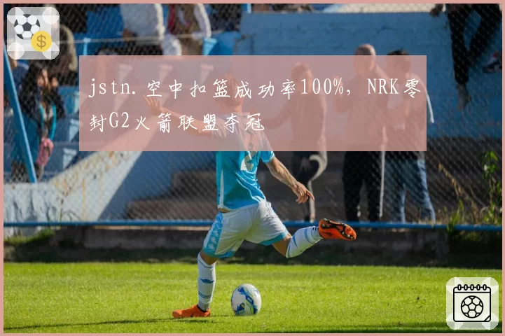 jstn.空中扣篮成功率100%，NRK零封G2火箭联盟夺冠