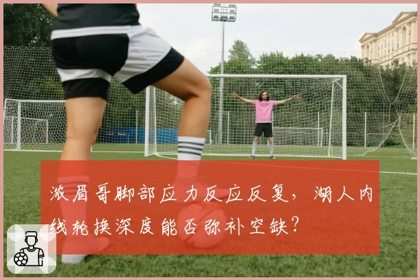 浓眉哥脚部应力反应反复，湖人内线轮换深度能否弥补空缺？