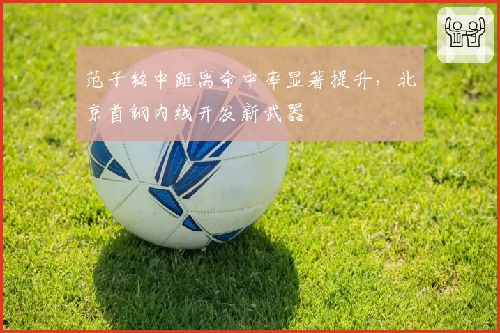 范子铭中距离命中率显著提升，北京首钢内线开发新武器