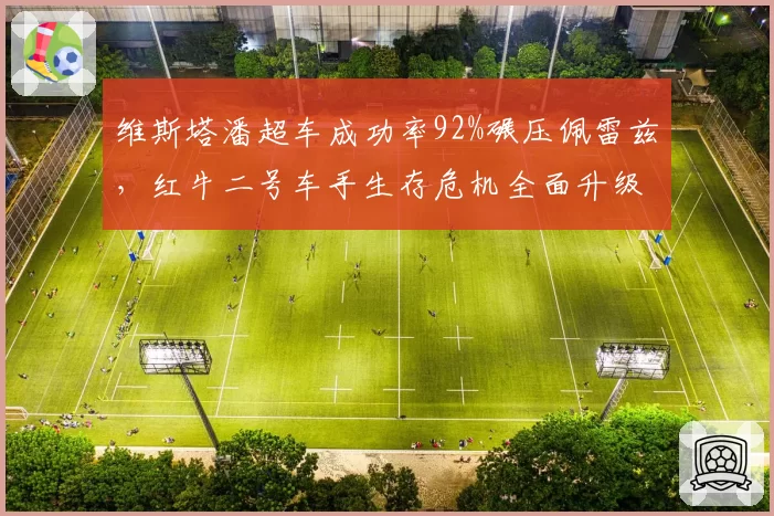 维斯塔潘超车成功率92%碾压佩雷兹，红牛二号车手生存危机全面升级
