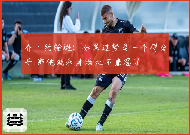 乔·约翰逊：如果追梦是一个得分手 那他就和库汤杜不兼容了