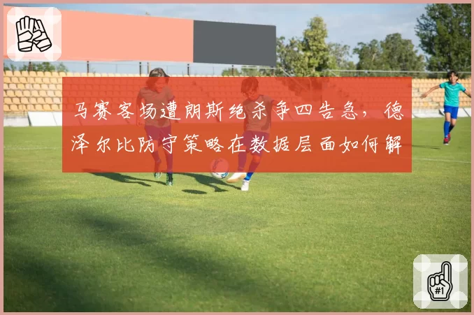 马赛客场遭朗斯绝杀争四告急，德泽尔比防守策略在数据层面如何解释？