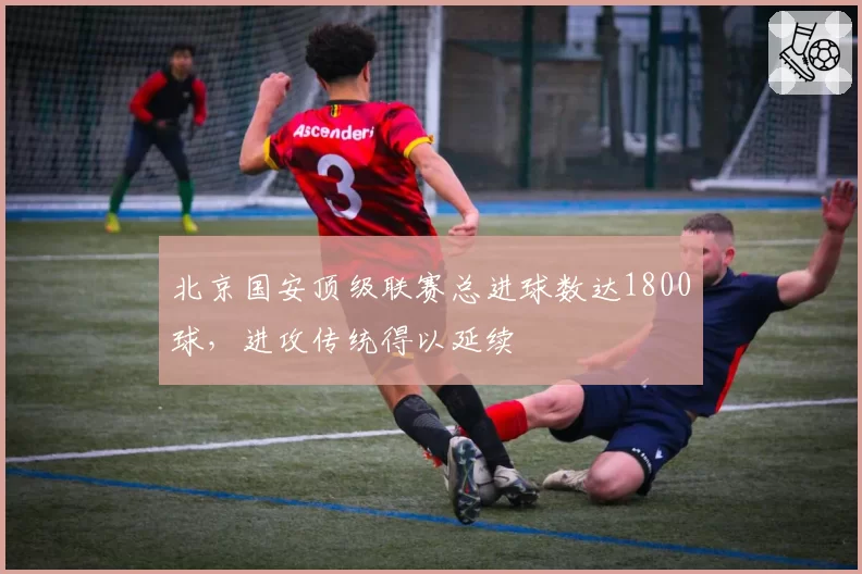 北京国安顶级联赛总进球数达1800球，进攻传统得以延续