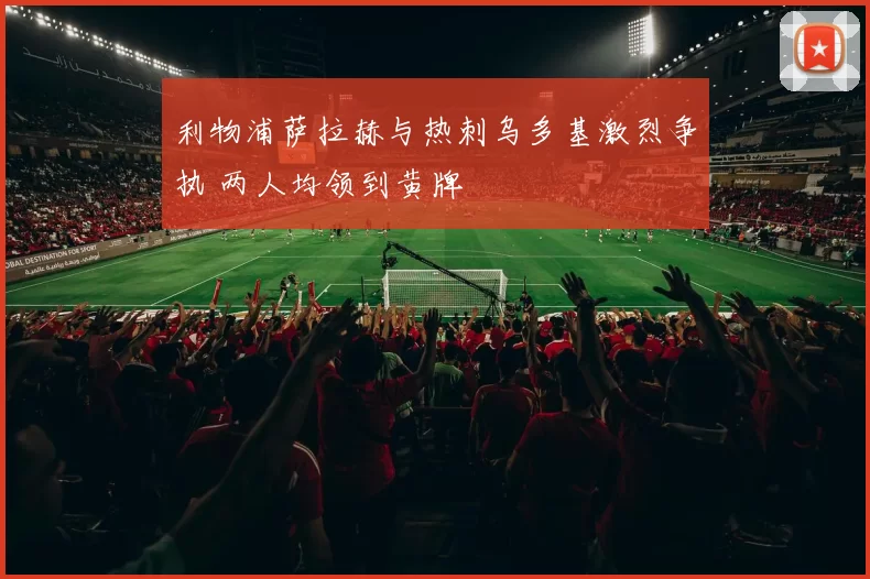 利物浦萨拉赫与热刺乌多基激烈争执 两人均领到黄牌