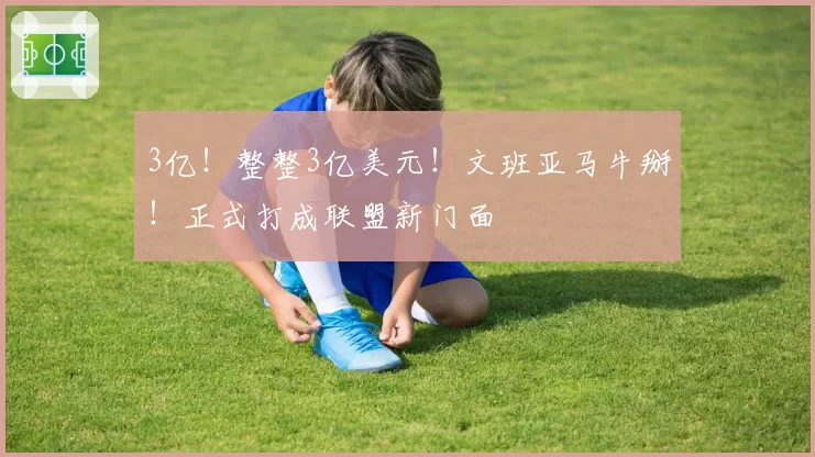 3亿！整整3亿美元！文班亚马牛掰！正式打成联盟新门面