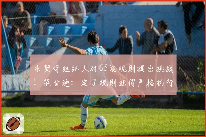 东契奇经纪人对65场规则提出挑战！范甘迪：定了规则就得严格执行