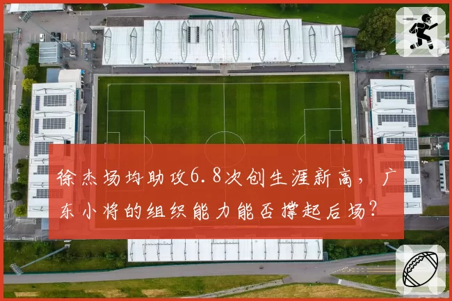 徐杰场均助攻6.8次创生涯新高,广东小将的组织能力能否撑起后场?