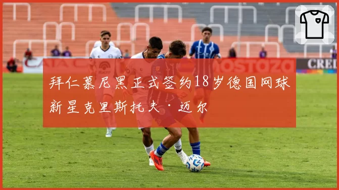 拜仁慕尼黑正式签约18岁德国网球新星克里斯托夫·迈尔