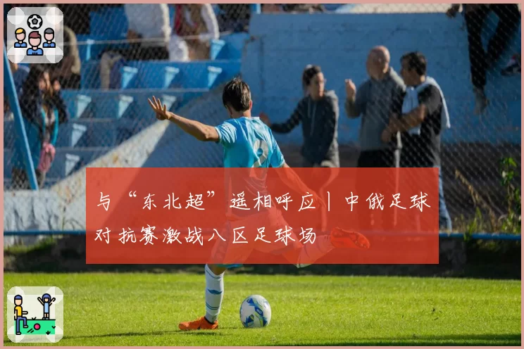与“东北超”遥相呼应丨中俄足球对抗赛激战八区足球场