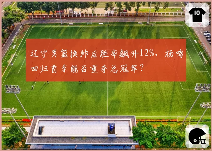 辽宁男篮换帅后胜率飙升12%,杨鸣回归首季能否重夺总冠军?