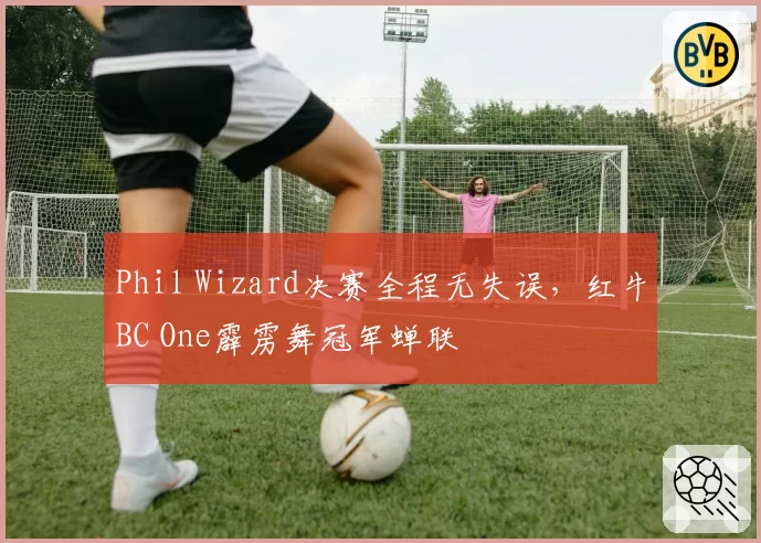 Phil Wizard决赛全程无失误，红牛BC One霹雳舞冠军蝉联