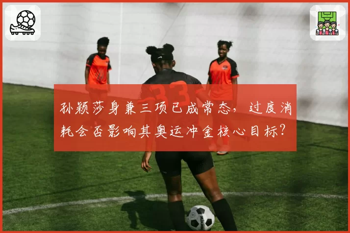 孙颖莎身兼三项已成常态，过度消耗会否影响其奥运冲金核心目标？