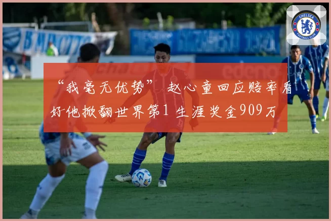 “我毫无优势” 赵心童回应赔率看好他掀翻世界第1 生涯奖金909万