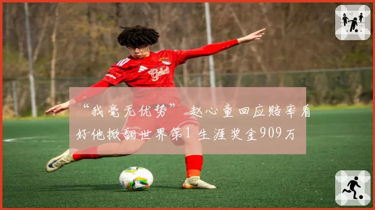 “我毫无优势” 赵心童回应赔率看好他掀翻世界第1 生涯奖金909万