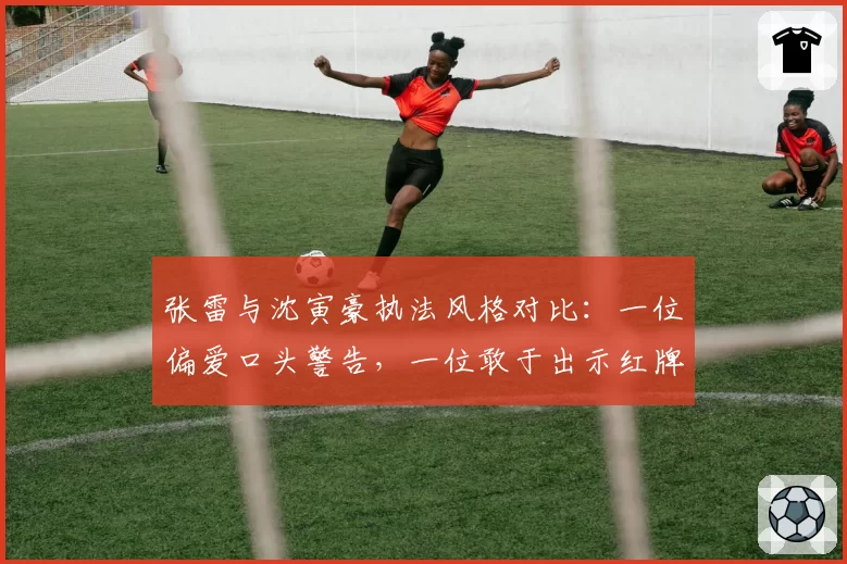 张雷与沈寅豪执法风格对比：一位偏爱口头警告，一位敢于出示红牌