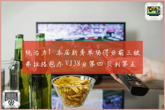 统治力!本届新秀单场得分前三被弗拉格包办 VJ38分第四 贝利第五
