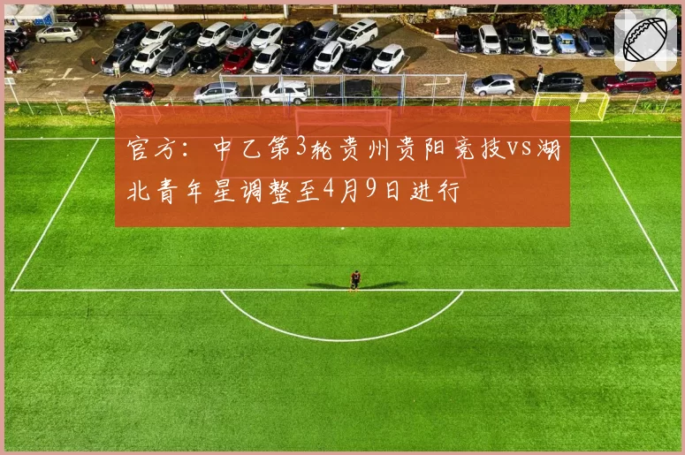 官方:中乙第3轮贵州贵阳竞技vs湖北青年星调整至4月9日进行