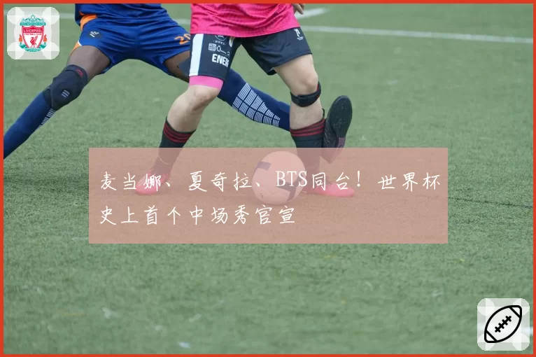 麦当娜、夏奇拉、BTS同台!世界杯史上首个中场秀官宣
