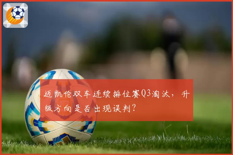 迈凯伦双车连续排位赛Q3淘汰，升级方向是否出现误判？