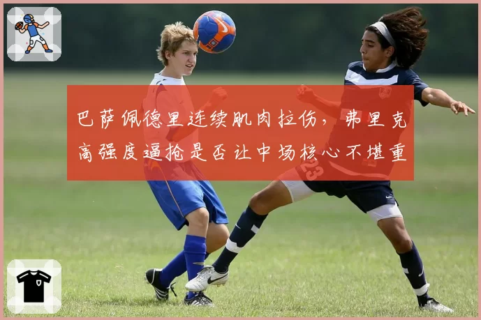 巴萨佩德里连续肌肉拉伤，弗里克高强度逼抢是否让中场核心不堪重负？