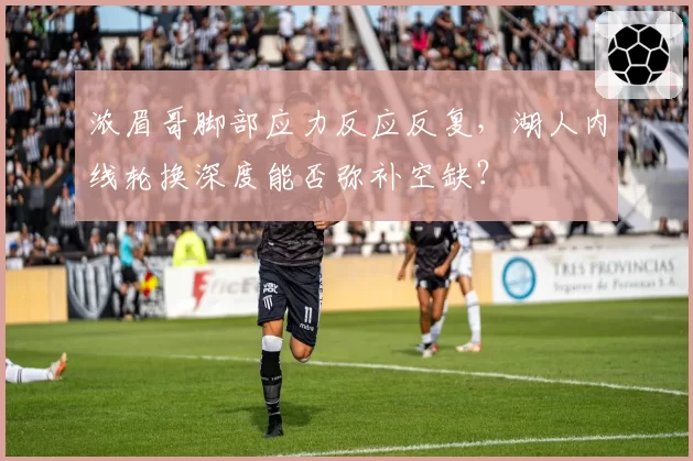 浓眉哥脚部应力反应反复，湖人内线轮换深度能否弥补空缺？