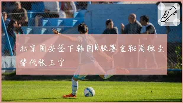 北京国安签下韩国K联赛金靴周敏圭替代张玉宁