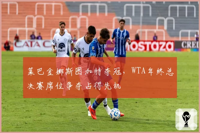 莱巴金娜斯图加特夺冠，WTA年终总决赛席位争夺占得先机