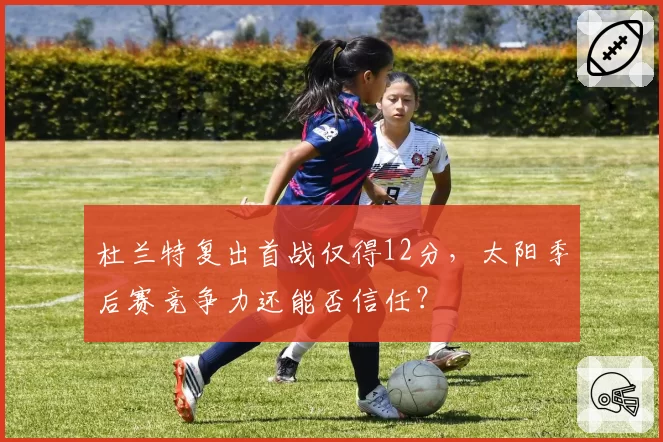 杜兰特复出首战仅得12分，太阳季后赛竞争力还能否信任？
